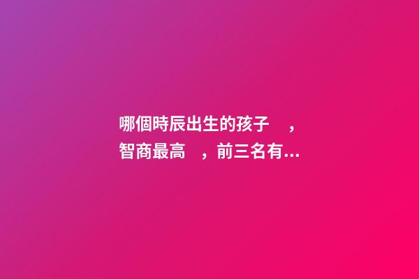哪個時辰出生的孩子，智商最高，前三名有你嗎